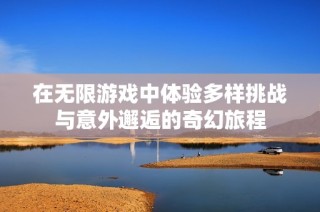 在无限游戏中体验多样挑战与意外邂逅的奇幻旅程