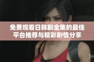 免费观看日韩剧全集的最佳平台推荐与精彩剧情分享