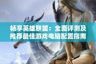 畅享英雄联盟：全面评测及推荐最佳游戏电脑配置指南