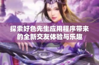探索好色先生应用程序带来的全新交友体验与乐趣