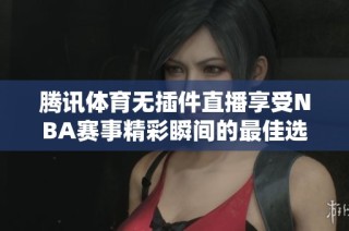 腾讯体育无插件直播享受NBA赛事精彩瞬间的最佳选择