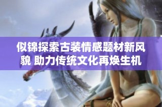 似锦探索古装情感题材新风貌 助力传统文化再焕生机