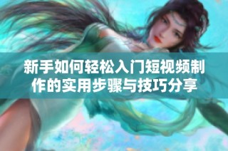新手如何轻松入门短视频制作的实用步骤与技巧分享