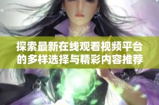 探索最新在线观看视频平台的多样选择与精彩内容推荐