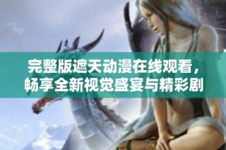完整版遮天动漫在线观看，畅享全新视觉盛宴与精彩剧情体验