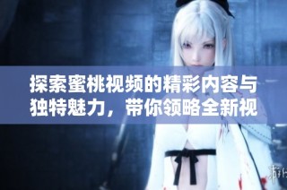 探索蜜桃视频的精彩内容与独特魅力，带你领略全新视听享受