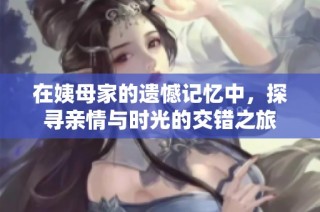 在姨母家的遗憾记忆中，探寻亲情与时光的交错之旅