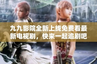 九九影院全新上线免费看最新电视剧，快来一起追剧吧！