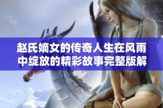 赵氏嫡女的传奇人生在风雨中绽放的精彩故事完整版解析