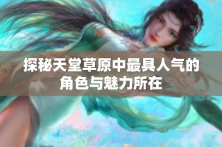 探秘天堂草原中最具人气的角色与魅力所在