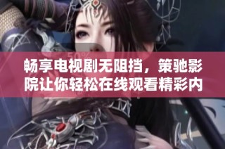 畅享电视剧无阻挡，策驰影院让你轻松在线观看精彩内容
