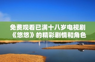 免费观看已满十八岁电视剧《悠悠》的精彩剧情和角色分析分享