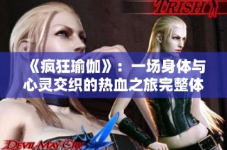 《疯狂瑜伽》：一场身体与心灵交织的热血之旅完整体验