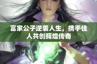 富家公子逆袭人生，携手佳人共创辉煌传奇
