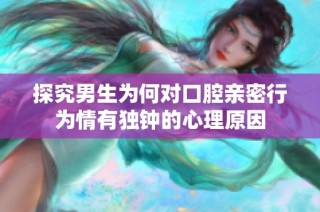 探究男生为何对口腔亲密行为情有独钟的心理原因