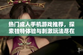 热门成人手机游戏推荐，探索独特体验与刺激玩法尽在其间