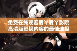 免费在线观看爱丫爱丫影院高清版影视内容的最佳选择与体验