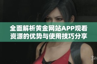 全面解析黄金网站APP观看资源的优势与使用技巧分享