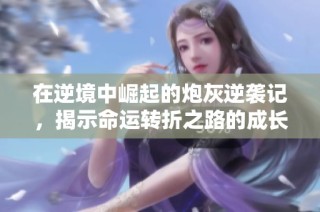 在逆境中崛起的炮灰逆袭记，揭示命运转折之路的成长故事