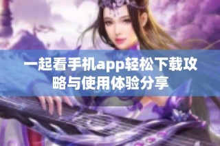 一起看手机app轻松下载攻略与使用体验分享