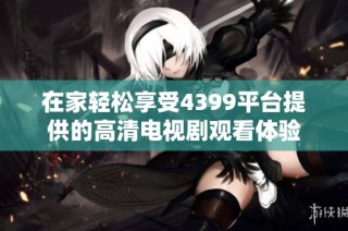 在家轻松享受4399平台提供的高清电视剧观看体验