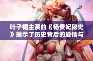 叶子楣主演的《杨贵妃秘史》揭示了历史背后的爱情与权谋故事