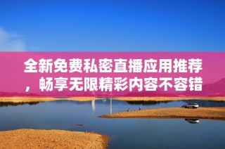 全新免费私密直播应用推荐，畅享无限精彩内容不容错过