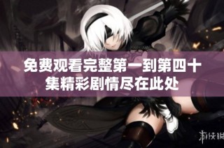 免费观看完整第一到第四十集精彩剧情尽在此处