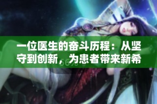 一位医生的奋斗历程：从坚守到创新，为患者带来新希望