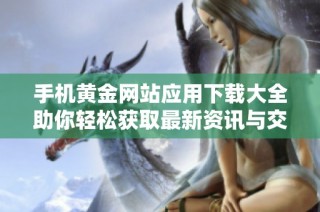 手机黄金网站应用下载大全助你轻松获取最新资讯与交易信息