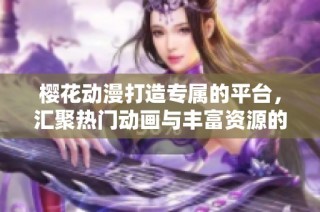 樱花动漫打造专属的平台，汇聚热门动画与丰富资源的门类网站