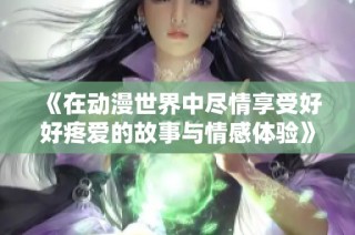 《在动漫世界中尽情享受好好疼爱的故事与情感体验》