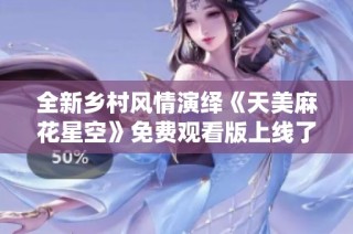 全新乡村风情演绎《天美麻花星空》免费观看版上线了