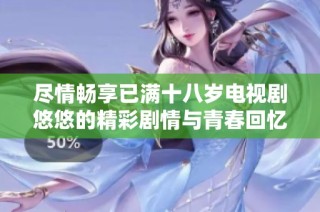 尽情畅享已满十八岁电视剧悠悠的精彩剧情与青春回忆