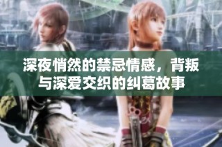深夜悄然的禁忌情感，背叛与深爱交织的纠葛故事