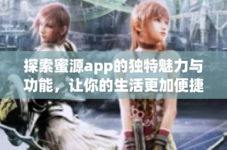 探索蜜源app的独特魅力与功能，让你的生活更加便捷与丰富