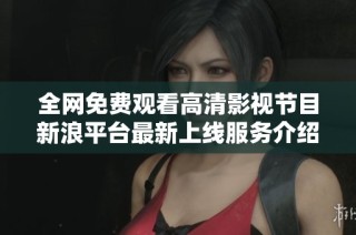 全网免费观看高清影视节目新浪平台最新上线服务介绍