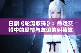 日剧《轮流取珠》：命运交错中的爱情与友谊的纠葛故事