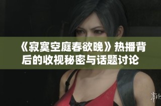 《寂寞空庭春欲晚》热播背后的收视秘密与话题讨论