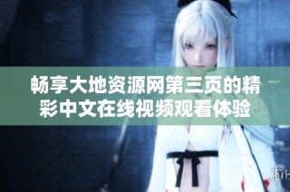 畅享大地资源网第三页的精彩中文在线视频观看体验