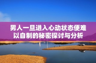 男人一旦进入心动状态便难以自制的秘密探讨与分析