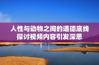人性与动物之间的道德底线探讨视频内容引发深思