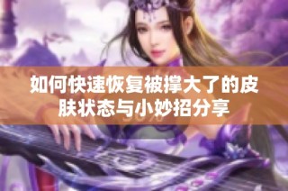 如何快速恢复被撑大了的皮肤状态与小妙招分享