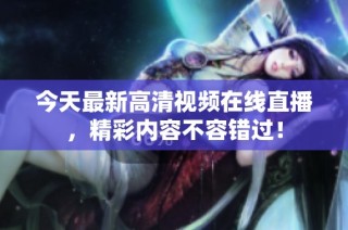 今天最新高清视频在线直播，精彩内容不容错过！