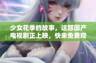 少女花季的故事，这部国产电视剧正上映，快来免费观看吧！