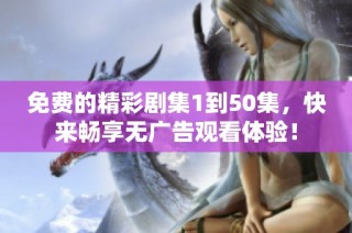 免费的精彩剧集1到50集，快来畅享无广告观看体验！