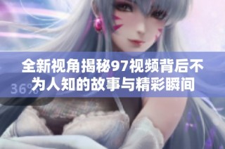 全新视角揭秘97视频背后不为人知的故事与精彩瞬间