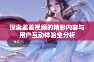 探索羞羞视频的精彩内容与用户互动体验全分析