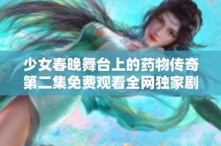 少女春晚舞台上的药物传奇第二集免费观看全网独家剧情解析