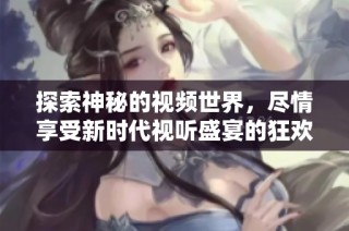 探索神秘的视频世界，尽情享受新时代视听盛宴的狂欢体验